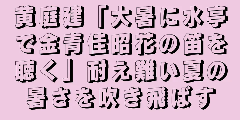 黄庭建「大暑に水亭で金青佳昭花の笛を聴く」耐え難い夏の暑さを吹き飛ばす