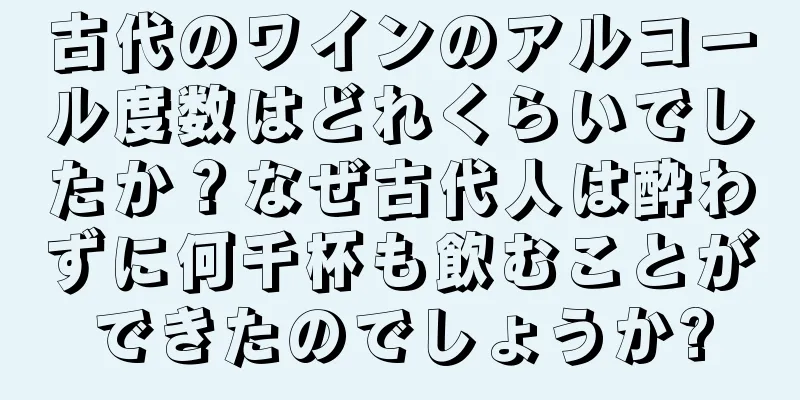古代のワインのアルコール度数はどれくらいでしたか？なぜ古代人は酔わずに何千杯も飲むことができたのでしょうか?
