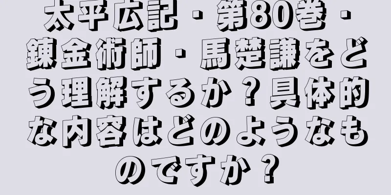 太平広記・第80巻・錬金術師・馬楚謙をどう理解するか？具体的な内容はどのようなものですか？