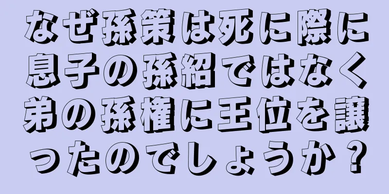なぜ孫策は死に際に息子の孫紹ではなく弟の孫権に王位を譲ったのでしょうか？