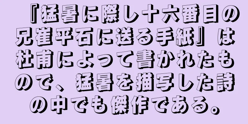 『猛暑に際し十六番目の兄崔平石に送る手紙』は杜甫によって書かれたもので、猛暑を描写した詩の中でも傑作である。