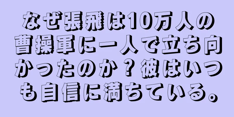 なぜ張飛は10万人の曹操軍に一人で立ち向かったのか？彼はいつも自信に満ちている。