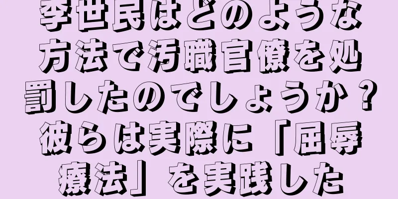 李世民はどのような方法で汚職官僚を処罰したのでしょうか？彼らは実際に「屈辱療法」を実践した