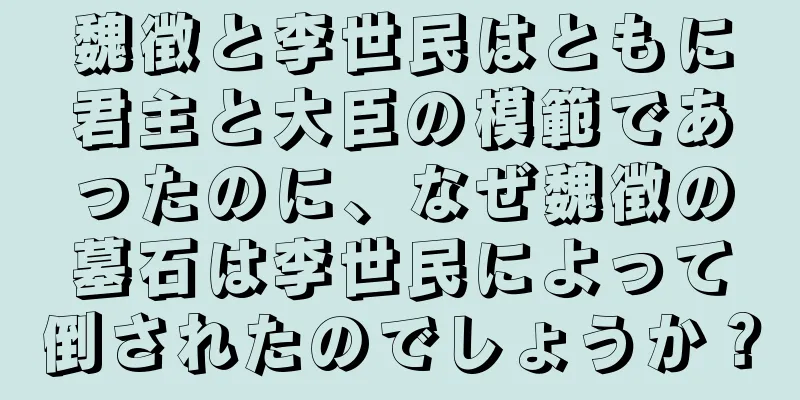 魏徴と李世民はともに君主と大臣の模範であったのに、なぜ魏徴の墓石は李世民によって倒されたのでしょうか？