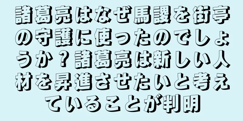 諸葛亮はなぜ馬謖を街亭の守護に使ったのでしょうか？諸葛亮は新しい人材を昇進させたいと考えていることが判明