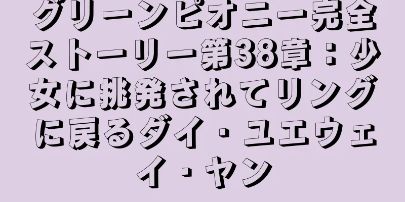 グリーンピオニー完全ストーリー第38章：少女に挑発されてリングに戻るダイ・ユエウェイ・ヤン