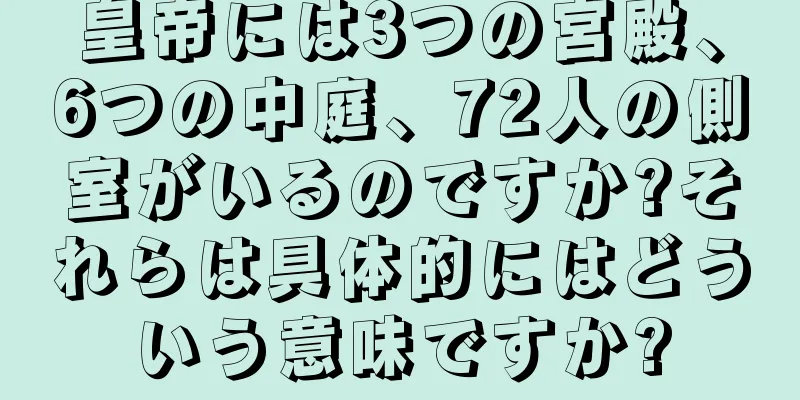 皇帝には3つの宮殿、6つの中庭、72人の側室がいるのですか?それらは具体的にはどういう意味ですか?