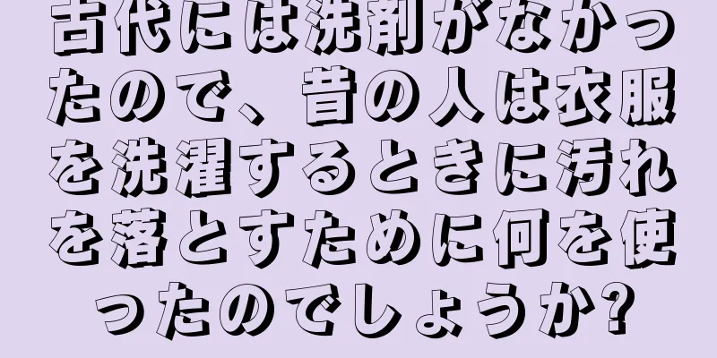 古代には洗剤がなかったので、昔の人は衣服を洗濯するときに汚れを落とすために何を使ったのでしょうか?
