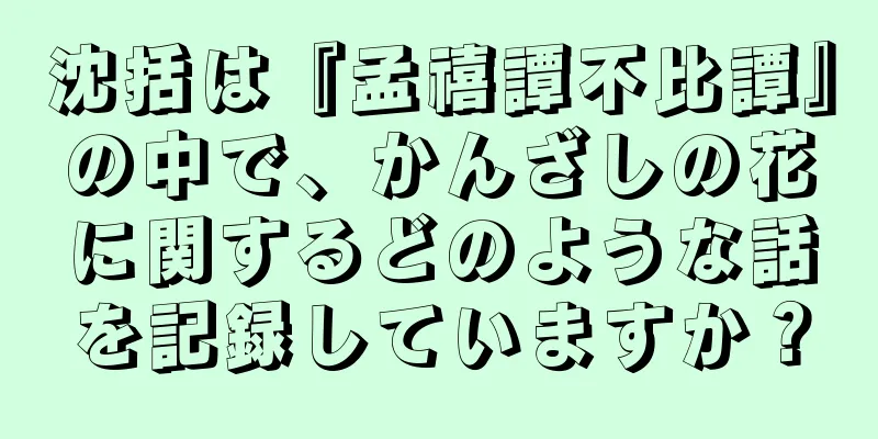 沈括は『孟禧譚不比譚』の中で、かんざしの花に関するどのような話を記録していますか？