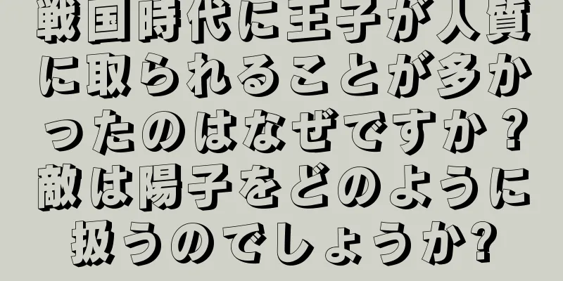 戦国時代に王子が人質に取られることが多かったのはなぜですか？敵は陽子をどのように扱うのでしょうか?