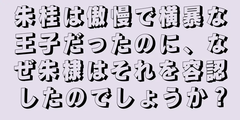 朱桂は傲慢で横暴な王子だったのに、なぜ朱棣はそれを容認したのでしょうか？