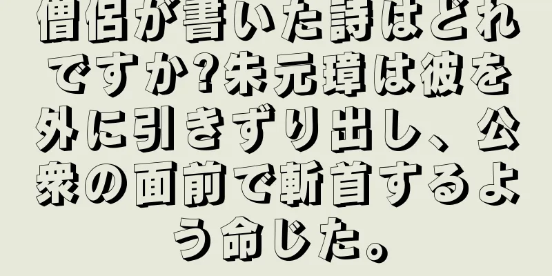 僧侶が書いた詩はどれですか?朱元璋は彼を外に引きずり出し、公衆の面前で斬首するよう命じた。