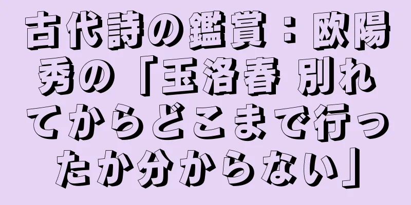 古代詩の鑑賞：欧陽秀の「玉洛春 別れてからどこまで行ったか分からない」