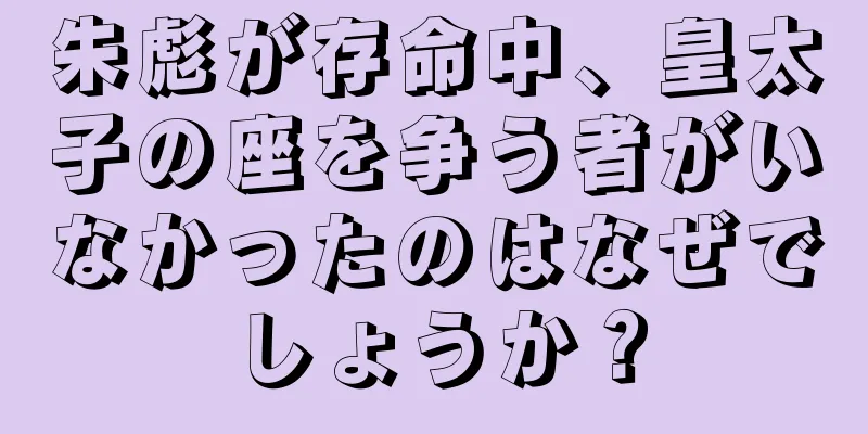 朱彪が存命中、皇太子の座を争う者がいなかったのはなぜでしょうか？