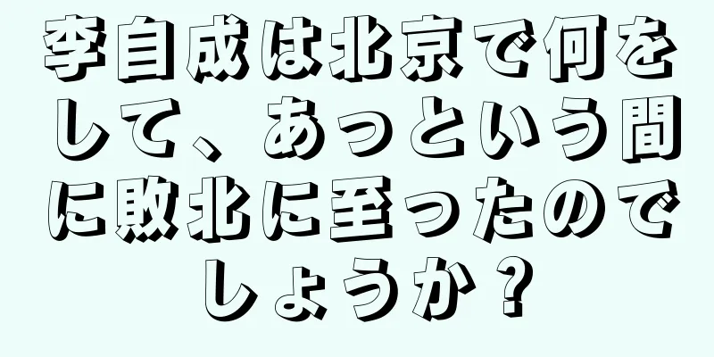 李自成は北京で何をして、あっという間に敗北に至ったのでしょうか？