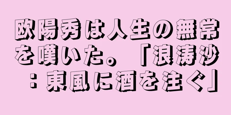 欧陽秀は人生の無常を嘆いた。「浪涛沙：東風に酒を注ぐ」