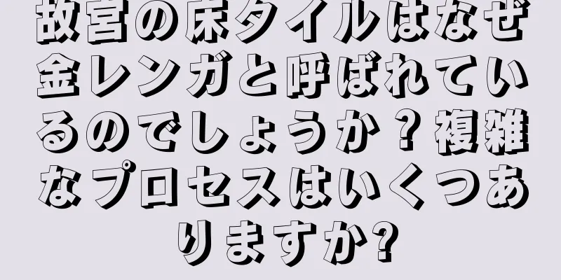 故宮の床タイルはなぜ金レンガと呼ばれているのでしょうか？複雑なプロセスはいくつありますか?