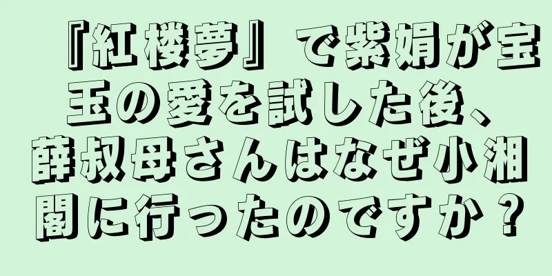 『紅楼夢』で紫娟が宝玉の愛を試した後、薛叔母さんはなぜ小湘閣に行ったのですか？