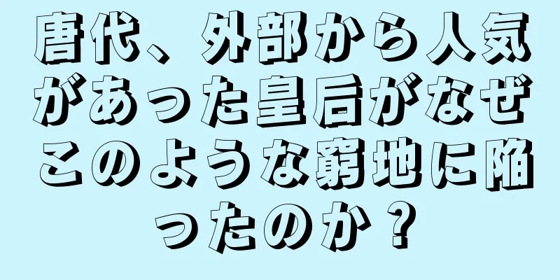 唐代、外部から人気があった皇后がなぜこのような窮地に陥ったのか？