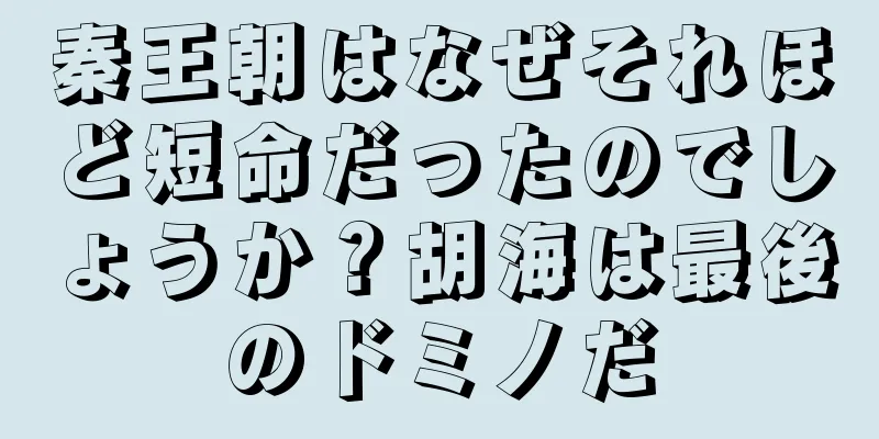 秦王朝はなぜそれほど短命だったのでしょうか？胡海は最後のドミノだ