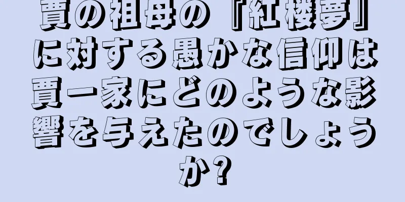 賈の祖母の『紅楼夢』に対する愚かな信仰は賈一家にどのような影響を与えたのでしょうか?