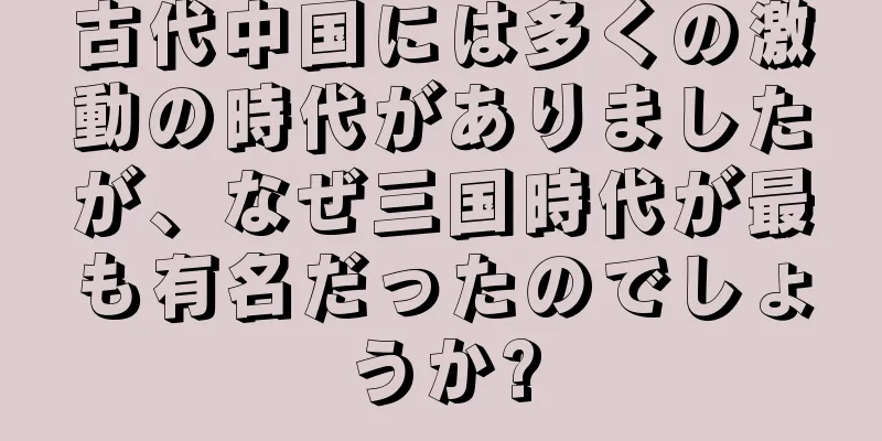 古代中国には多くの激動の時代がありましたが、なぜ三国時代が最も有名だったのでしょうか?