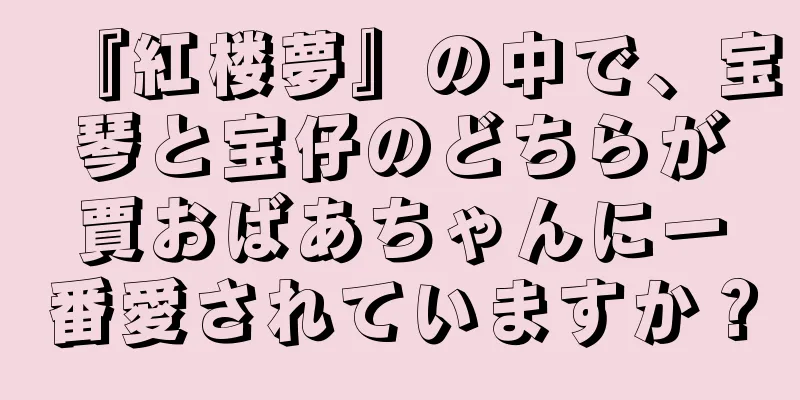 『紅楼夢』の中で、宝琴と宝仔のどちらが賈おばあちゃんに一番愛されていますか？