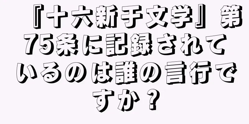 『十六新于文学』第75条に記録されているのは誰の言行ですか？