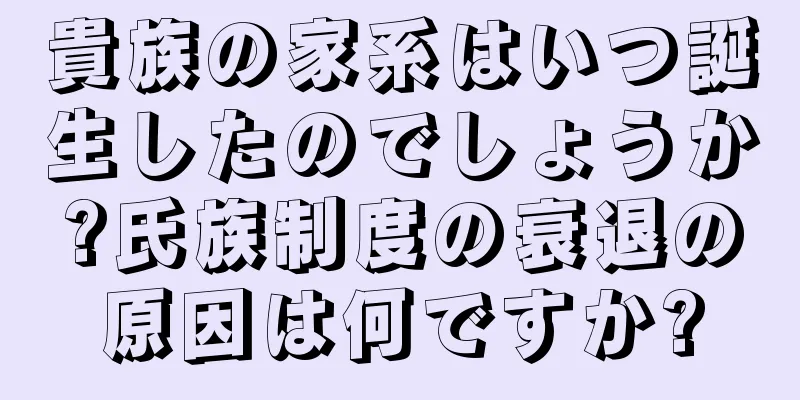 貴族の家系はいつ誕生したのでしょうか?氏族制度の衰退の原因は何ですか?