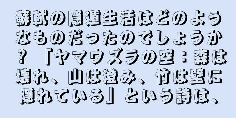 蘇軾の隠遁生活はどのようなものだったのでしょうか？ 「ヤマウズラの空：森は壊れ、山は澄み、竹は壁に隠れている」という詩は、