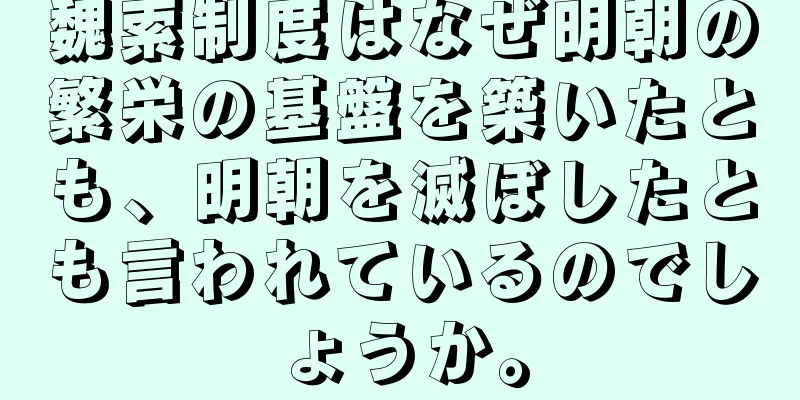 魏索制度はなぜ明朝の繁栄の基盤を築いたとも、明朝を滅ぼしたとも言われているのでしょうか。