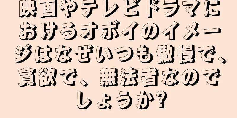 映画やテレビドラマにおけるオボイのイメージはなぜいつも傲慢で、貪欲で、無法者なのでしょうか?