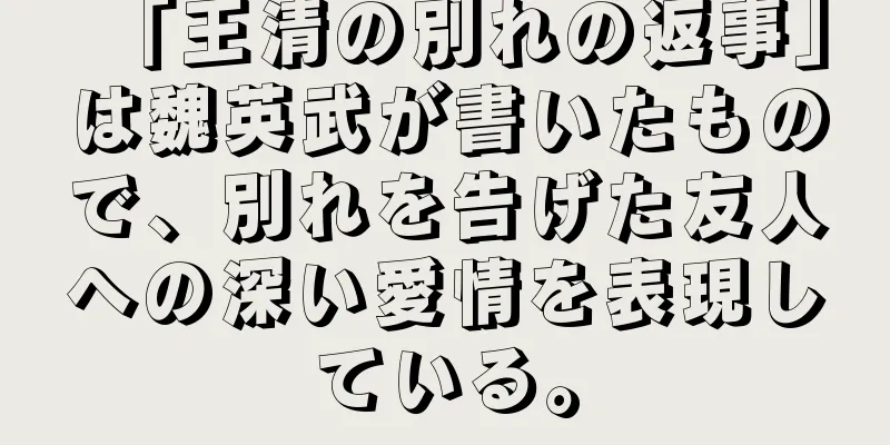 「王清の別れの返事」は魏英武が書いたもので、別れを告げた友人への深い愛情を表現している。