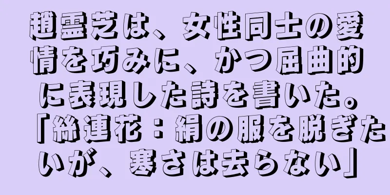 趙霊芝は、女性同士の愛情を巧みに、かつ屈曲的に表現した詩を書いた。「絲連花：絹の服を脱ぎたいが、寒さは去らない」