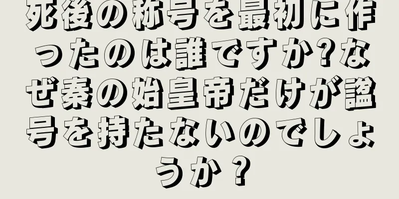 死後の称号を最初に作ったのは誰ですか?なぜ秦の始皇帝だけが諡号を持たないのでしょうか？