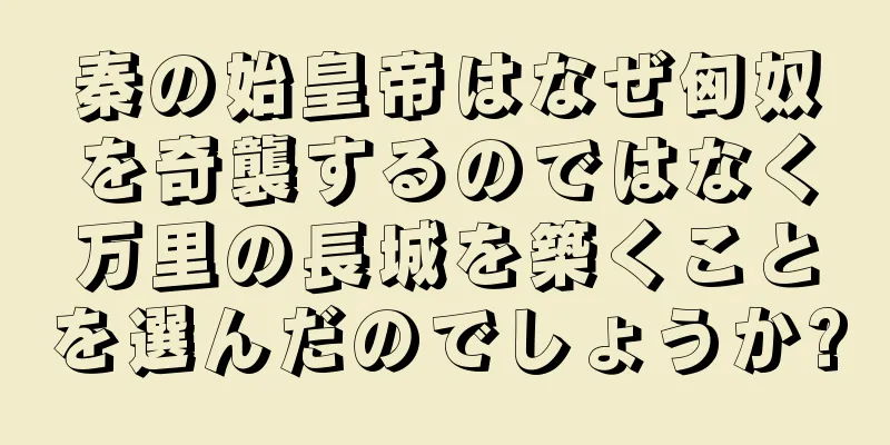 秦の始皇帝はなぜ匈奴を奇襲するのではなく万里の長城を築くことを選んだのでしょうか?
