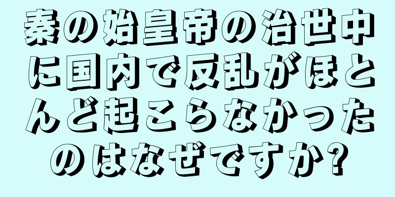 秦の始皇帝の治世中に国内で反乱がほとんど起こらなかったのはなぜですか?
