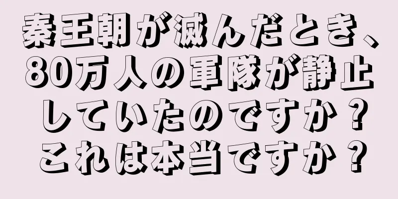 秦王朝が滅んだとき、80万人の軍隊が静止していたのですか？これは本当ですか？