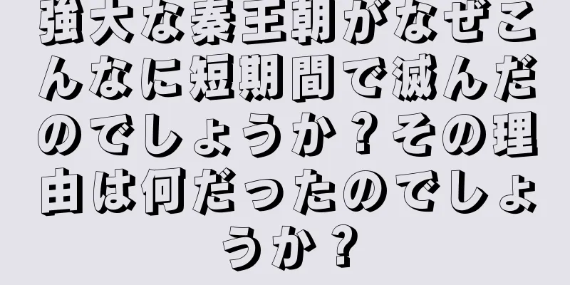 強大な秦王朝がなぜこんなに短期間で滅んだのでしょうか？その理由は何だったのでしょうか？