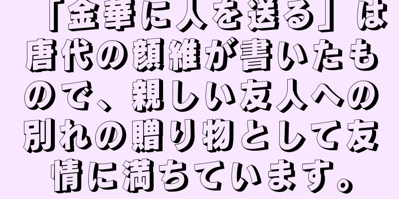 「金華に人を送る」は唐代の顔維が書いたもので、親しい友人への別れの贈り物として友情に満ちています。