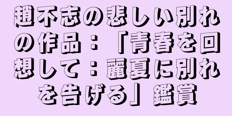 趙不志の悲しい別れの作品：「青春を回想して：麗夏に別れを告げる」鑑賞