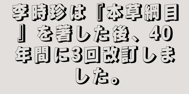 李時珍は『本草綱目』を著した後、40年間に3回改訂しました。