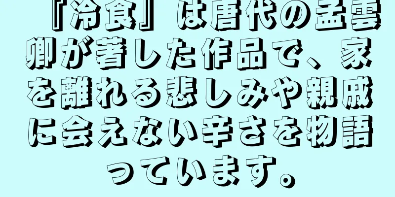 『冷食』は唐代の孟雲卿が著した作品で、家を離れる悲しみや親戚に会えない辛さを物語っています。