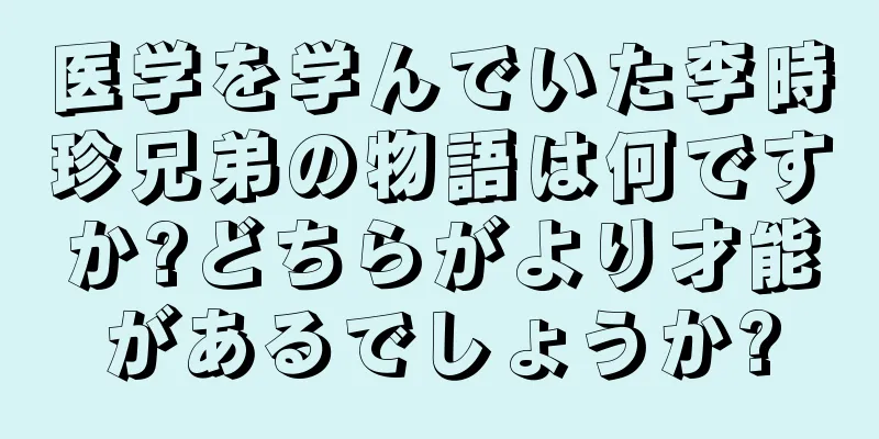 医学を学んでいた李時珍兄弟の物語は何ですか?どちらがより才能があるでしょうか?