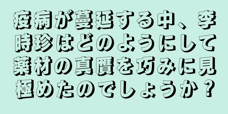 疫病が蔓延する中、李時珍はどのようにして薬材の真贋を巧みに見極めたのでしょうか？
