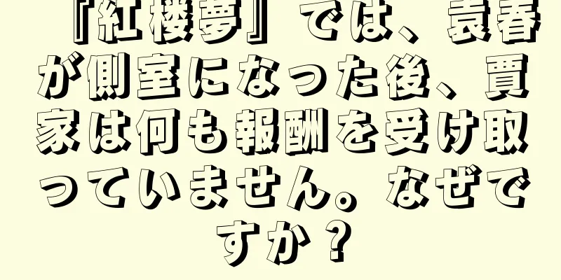 『紅楼夢』では、袁春が側室になった後、賈家は何も報酬を受け取っていません。なぜですか？