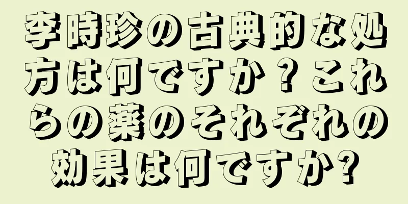 李時珍の古典的な処方は何ですか？これらの薬のそれぞれの効果は何ですか?