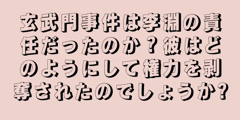 玄武門事件は李淵の責任だったのか？彼はどのようにして権力を剥奪されたのでしょうか?