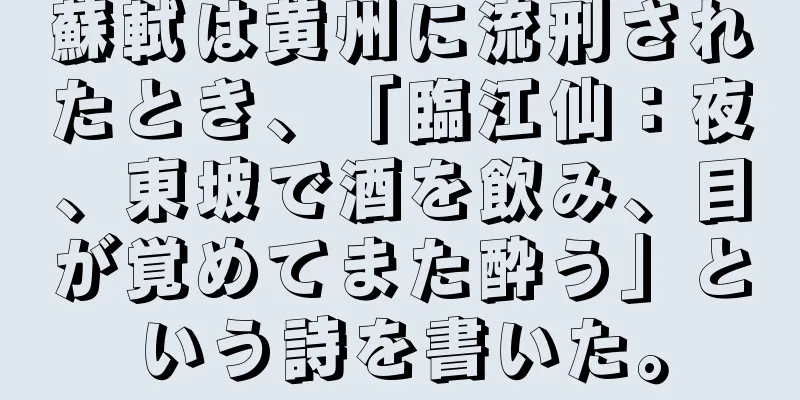 蘇軾は黄州に流刑されたとき、「臨江仙：夜、東坡で酒を飲み、目が覚めてまた酔う」という詩を書いた。