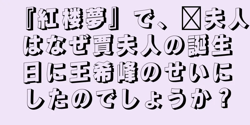 『紅楼夢』で、邢夫人はなぜ賈夫人の誕生日に王希峰のせいにしたのでしょうか？